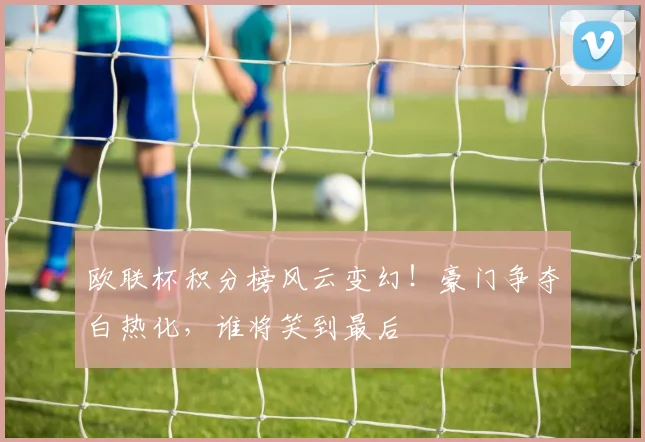 欧联杯积分榜风云变幻！豪门争夺白热化，谁将笑到最后