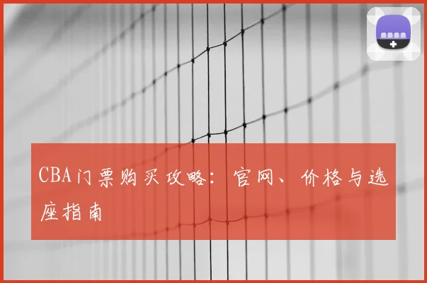 CBA门票购买攻略:官网、价格与选座指南